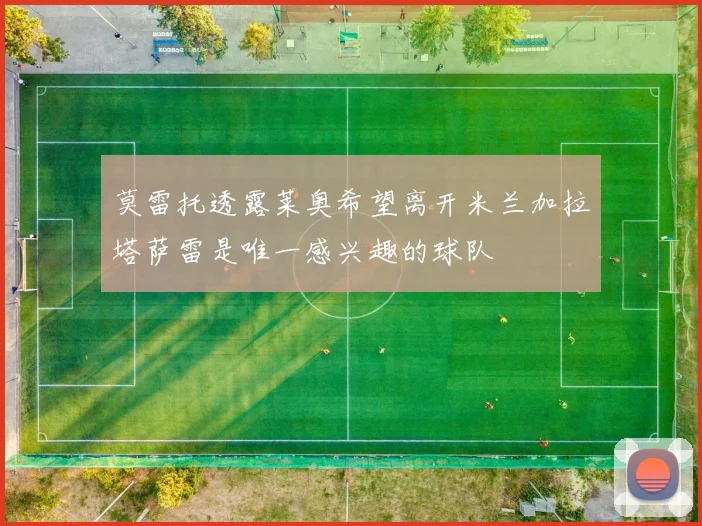 莫雷托透露莱奥希望离开米兰加拉塔萨雷是唯一感兴趣的球队