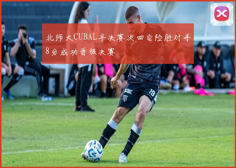 北师大CUBAL半决赛次回合险胜对手8分成功晋级决赛