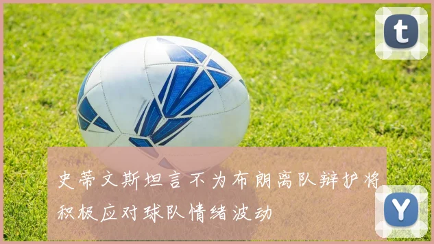 史蒂文斯坦言不为布朗离队辩护将积极应对球队情绪波动