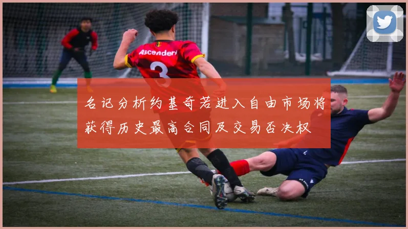 名记分析约基奇若进入自由市场将获得历史最高合同及交易否决权