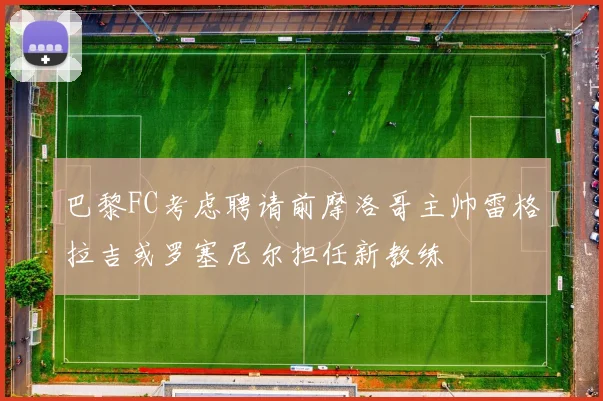 巴黎FC考虑聘请前摩洛哥主帅雷格拉吉或罗塞尼尔担任新教练