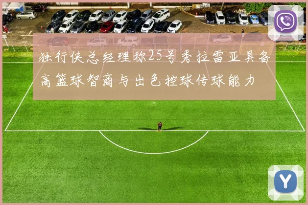 独行侠总经理称25号秀拉雷亚具备高篮球智商与出色控球传球能力