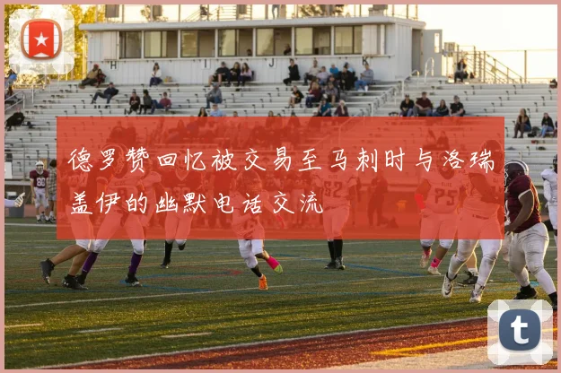 德罗赞回忆被交易至马刺时与洛瑞盖伊的幽默电话交流