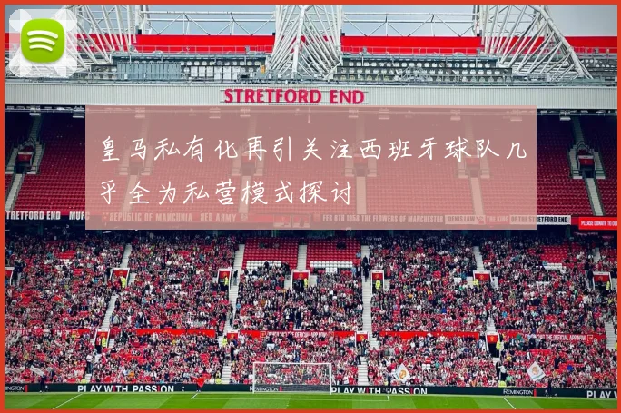 皇马私有化再引关注西班牙球队几乎全为私营模式探讨