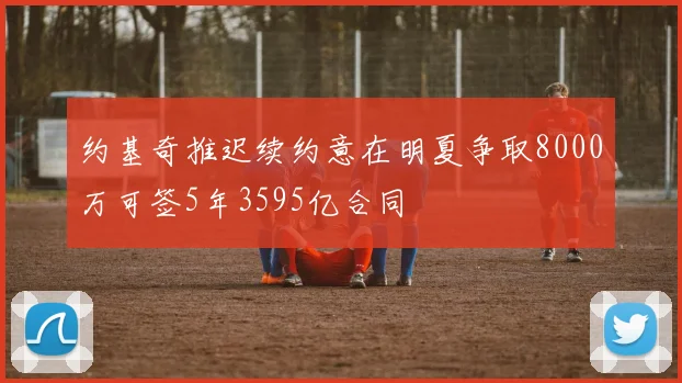 约基奇推迟续约意在明夏争取8000万可签5年3595亿合同