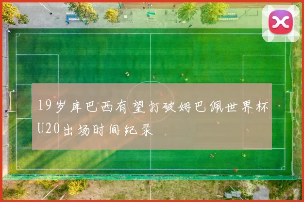19岁库巴西有望打破姆巴佩世界杯U20出场时间纪录