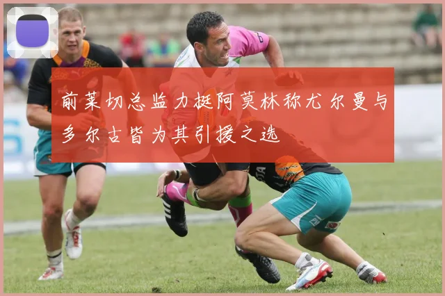 前莱切总监力挺阿莫林称尤尔曼与多尔古皆为其引援之选