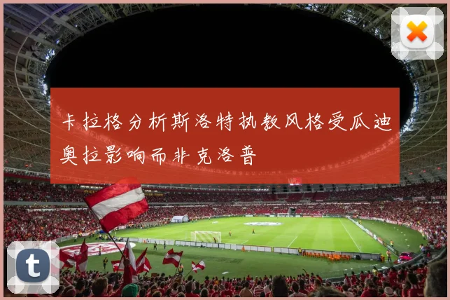 卡拉格分析斯洛特执教风格受瓜迪奥拉影响而非克洛普