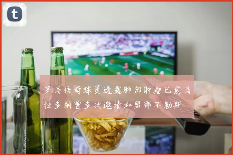 罗马传奇球员透露肺部肿瘤已愈马拉多纳曾多次邀请加盟那不勒斯