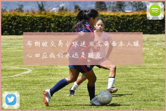 布朗被交易小球迷泪流满面本人暖心回应我们永远是朋友