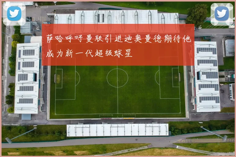 萨哈呼吁曼联引进迪奥曼德期待他成为新一代超级球星