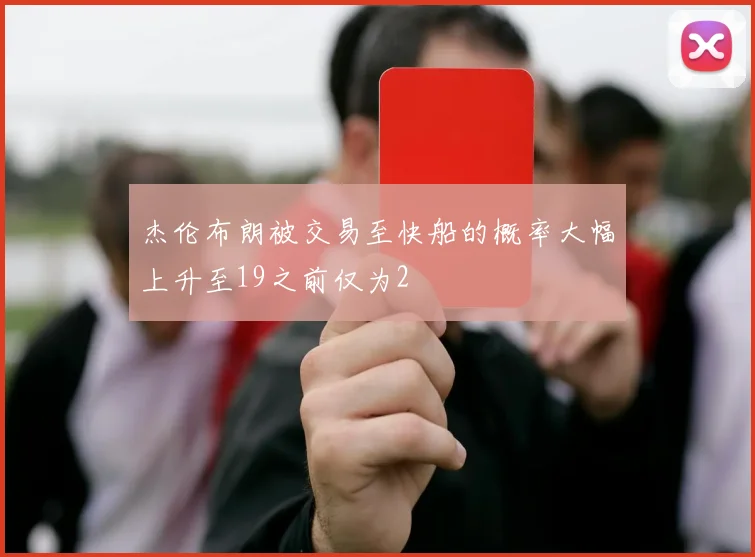 杰伦布朗被交易至快船的概率大幅上升至19之前仅为2