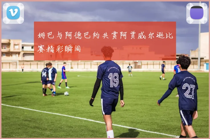 姆巴与阿德巴约共赏阿贾威尔逊比赛精彩瞬间