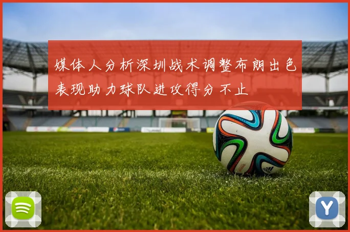媒体人分析深圳战术调整布朗出色表现助力球队进攻得分不止