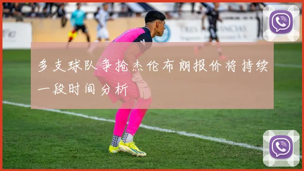 多支球队争抢杰伦布朗报价将持续一段时间分析