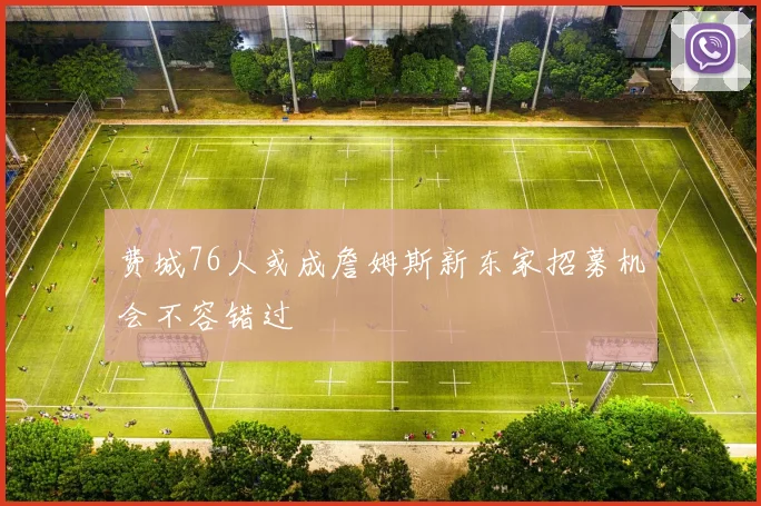 费城76人或成詹姆斯新东家招募机会不容错过