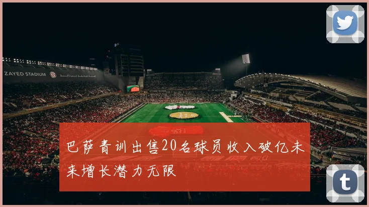 巴萨青训出售20名球员收入破亿未来增长潜力无限
