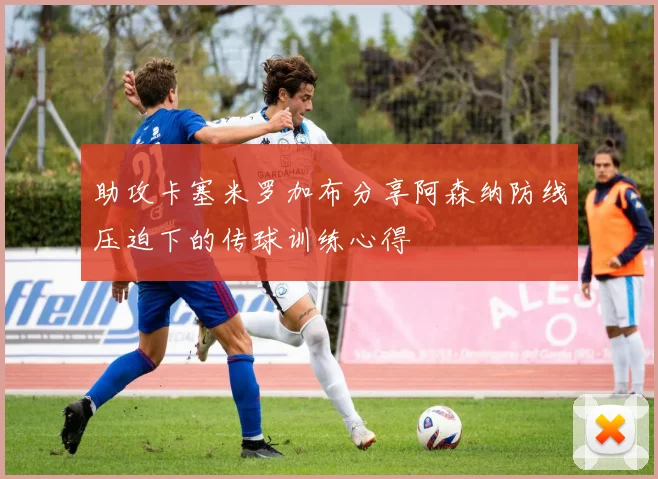 助攻卡塞米罗加布分享阿森纳防线压迫下的传球训练心得